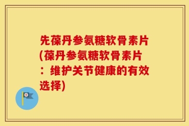 先葆丹参氨糖软骨素片(葆丹参氨糖软骨素片：维护关节健康的有效选择)