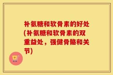 补氨糖和软骨素的好处(补氨糖和软骨素的双重益处，强健骨骼和关节)