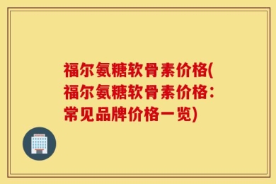 福尔氨糖软骨素价格(福尔氨糖软骨素价格：常见品牌价格一览)