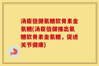 汤臣倍健氨糖软骨素金氨糖(汤臣倍健推出氨糖软骨素金氨糖，促进关节健康)