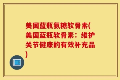 美国蓝瓶氨糖软骨素(美国蓝瓶软骨素：维护关节健康的有效补充品)