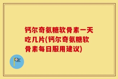钙尔奇氨糖软骨素一天吃几片(钙尔奇氨糖软骨素每日服用建议)