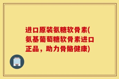 进口原装氨糖软骨素(氨基葡萄糖软骨素进口正品，助力骨骼健康)