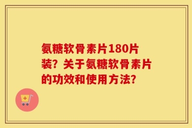 氨糖软骨素片180片装？关于氨糖软骨素片的功效和使用方法？