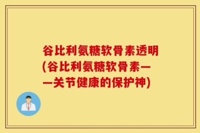 谷比利氨糖软骨素透明(谷比利氨糖软骨素——关节健康的保护神)