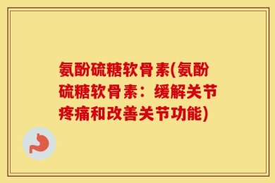 氨酚硫糖软骨素(氨酚硫糖软骨素：缓解关节疼痛和改善关节功能)