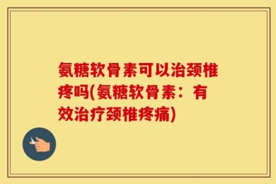 氨糖软骨素可以治颈椎疼吗(氨糖软骨素：有效治疗颈椎疼痛)