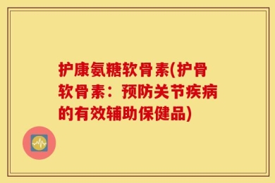 护康氨糖软骨素(护骨软骨素：预防关节疾病的有效辅助保健品)