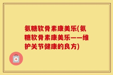 氨糖软骨素康美乐(氨糖软骨素康美乐——维护关节健康的良方)