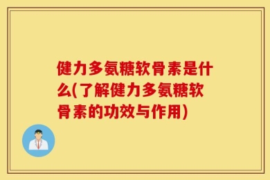 健力多氨糖软骨素是什么(了解健力多氨糖软骨素的功效与作用)