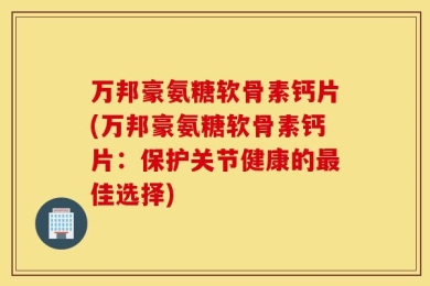 万邦豪氨糖软骨素钙片(万邦豪氨糖软骨素钙片：保护关节健康的最佳选择)