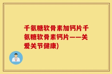 千氨糖软骨素加钙片千氨糖软骨素钙片——关爱关节健康)