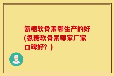 氨糖软骨素哪生产的好(氨糖软骨素哪家厂家口碑好？)