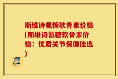 斯维诗氨糖软骨素价格(斯维诗氨糖软骨素价格：优质关节保健佳选)