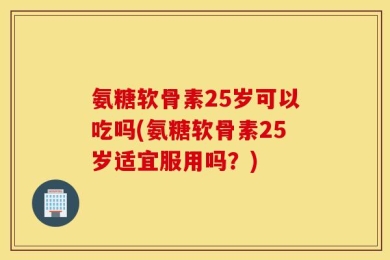 氨糖软骨素25岁可以吃吗(氨糖软骨素25岁适宜服用吗？)