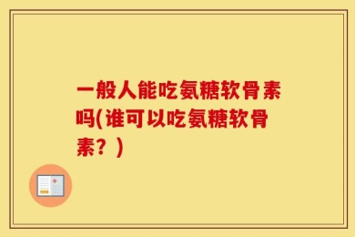 一般人能吃氨糖软骨素吗(谁可以吃氨糖软骨素？)