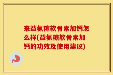 来益氨糖软骨素加钙怎么样(益氨糖软骨素加钙的功效及使用建议)
