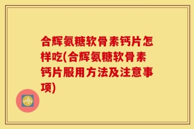 合辉氨糖软骨素钙片怎样吃(合辉氨糖软骨素钙片服用方法及注意事项)