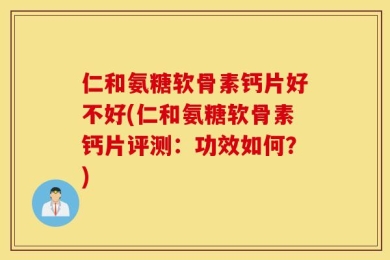仁和氨糖软骨素钙片好不好(仁和氨糖软骨素钙片评测：功效如何？)