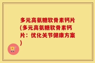 多元高氨糖软骨素钙片(多元高氨糖软骨素钙片：优化关节健康方案)