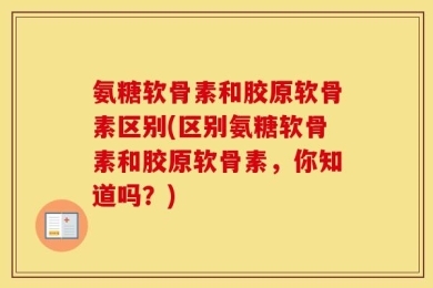 氨糖软骨素和胶原软骨素区别(区别氨糖软骨素和胶原软骨素，你知道吗？)
