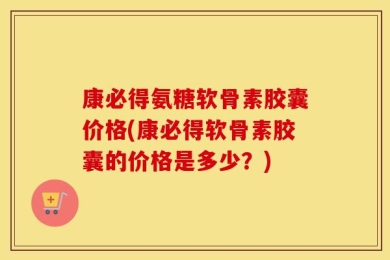康必得氨糖软骨素胶囊价格(康必得软骨素胶囊的价格是多少？)