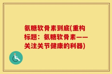 氨糖软骨素到底(重构标题：氨糖软骨素——关注关节健康的利器)