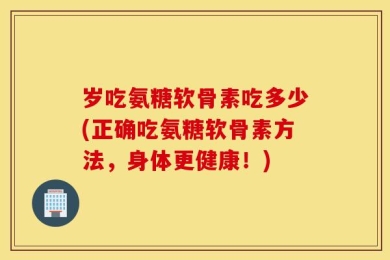 岁吃氨糖软骨素吃多少(正确吃氨糖软骨素方法，身体更健康！)