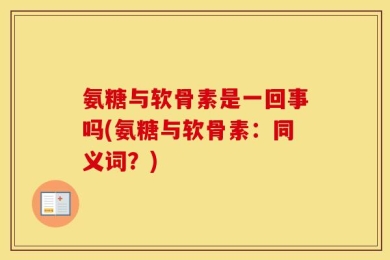 氨糖与软骨素是一回事吗(氨糖与软骨素：同义词？)