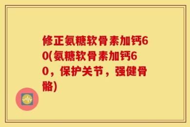 修正氨糖软骨素加钙60(氨糖软骨素加钙60，保护关节，强健骨骼)