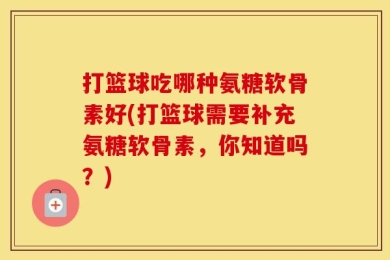 打篮球吃哪种氨糖软骨素好(打篮球需要补充氨糖软骨素，你知道吗？)