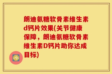 朗迪氨糖软骨素维生素d钙片效果(关节健康保障，朗迪氨糖软骨素维生素D钙片助你达成目标)
