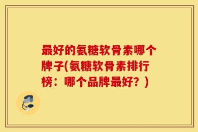 最好的氨糖软骨素哪个牌子(氨糖软骨素排行榜：哪个品牌最好？)