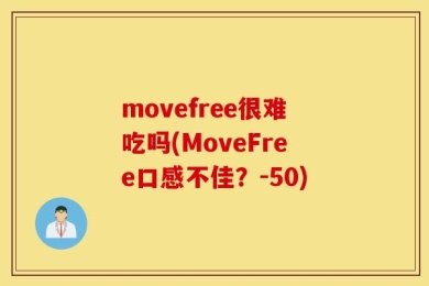 movefree很难吃吗(MoveFree口感不佳？-50)