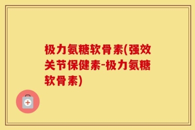 极力氨糖软骨素(强效关节保健素-极力氨糖软骨素)