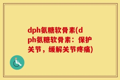 dph氨糖软骨素(dph氨糖软骨素：保护关节，缓解关节疼痛)