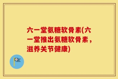六一堂氨糖软骨素(六一堂推出氨糖软骨素，滋养关节健康)