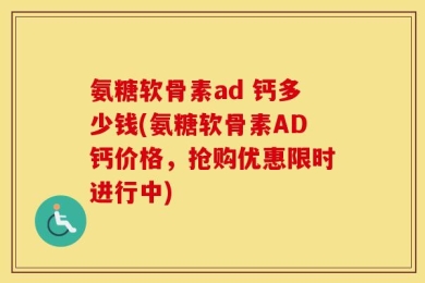 氨糖软骨素ad 钙多少钱(氨糖软骨素AD钙价格，抢购优惠限时进行中)