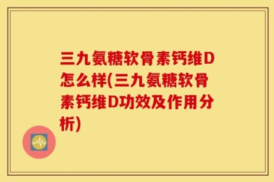三九氨糖软骨素钙维D怎么样(三九氨糖软骨素钙维D功效及作用分析)