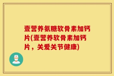 壹营养氨糖软骨素加钙片(壹营养软骨素加钙片，关爱关节健康)