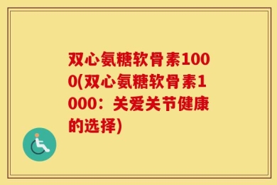 双心氨糖软骨素1000(双心氨糖软骨素1000：关爱关节健康的选择)