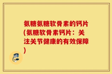 氨糖氨糖软骨素的钙片(氨糖软骨素钙片：关注关节健康的有效保障)