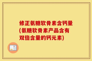 修正氨糖软骨素含钙量(氨糖软骨素产品含有双倍含量的钙元素)