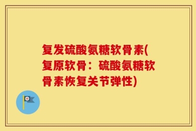 复发硫酸氨糖软骨素(复原软骨：硫酸氨糖软骨素恢复关节弹性)