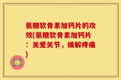 氨糖软骨素加钙片的攻效(氨糖软骨素加钙片：关爱关节，缓解疼痛)