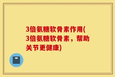 3倍氨糖软骨素作用(3倍氨糖软骨素，帮助关节更健康)