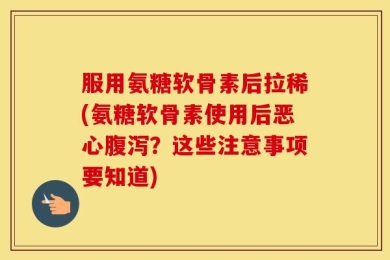 服用氨糖软骨素后拉稀(氨糖软骨素使用后恶心腹泻？这些注意事项要知道)