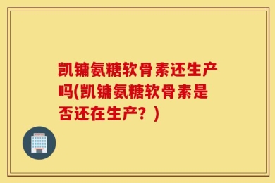 凯镛氨糖软骨素还生产吗(凯镛氨糖软骨素是否还在生产？)