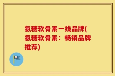 氨糖软骨素一线品牌(氨糖软骨素：畅销品牌推荐)
