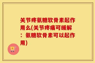 关节疼氨糖软骨素起作用么(关节疼痛可缓解：氨糖软骨素可以起作用)